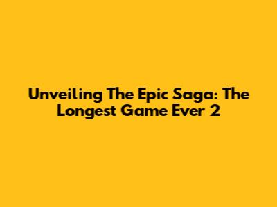 Unveiling The Epic Saga: The Longest Game Ever 2