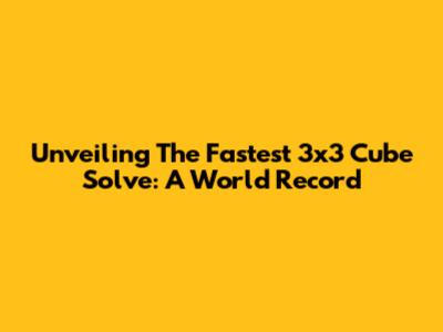 Unveiling The Fastest 3x3 Cube Solve: A World Record
