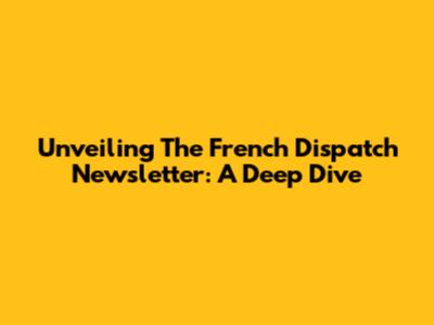 Unveiling The French Dispatch Newsletter: A Deep Dive