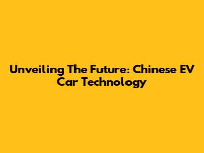 Unveiling The Future: Chinese EV Car Technology