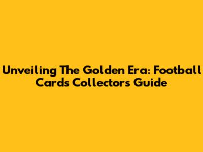 Unveiling The Golden Era: Football Cards Collectors Guide