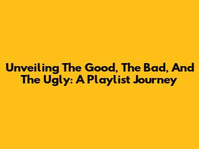 Unveiling The Good, The Bad, And The Ugly: A Playlist Journey
