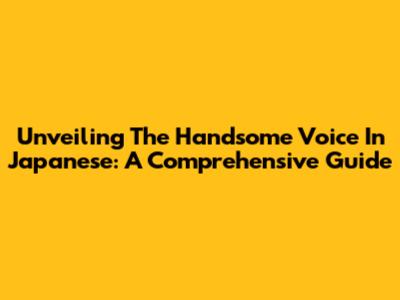 Unveiling The Handsome Voice In Japanese: A Comprehensive Guide