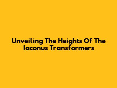 Unveiling The Heights Of The Iaconus Transformers