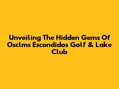 Unveiling The Hidden Gems Of Osclms Escondidos Golf & Lake Club