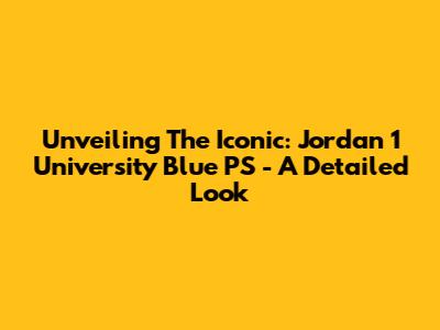 Unveiling The Iconic: Jordan 1 University Blue PS - A Detailed Look