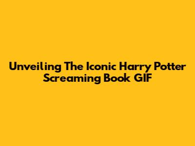 Unveiling The Iconic Harry Potter Screaming Book GIF