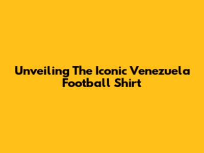 Unveiling The Iconic Venezuela Football Shirt
