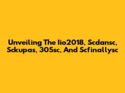 Unveiling The Iio2018, Scdansc, Sckupas, 305sc, And Scfinallysc