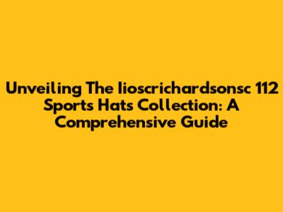 Unveiling The Iioscrichardsonsc 112 Sports Hats Collection: A Comprehensive Guide
