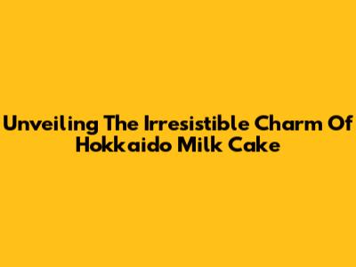 Unveiling The Irresistible Charm Of Hokkaido Milk Cake