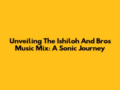 Unveiling The Ishiloh And Bros Music Mix: A Sonic Journey