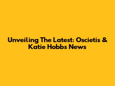Unveiling The Latest: Oscietis & Katie Hobbs News