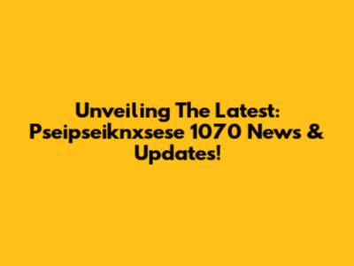 Unveiling The Latest: Pseipseiknxsese 1070 News & Updates!