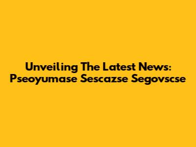 Unveiling The Latest News: Pseoyumase Sescazse Segovscse