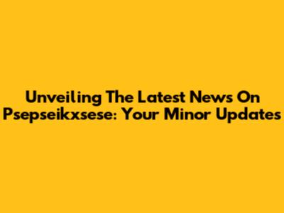 Unveiling The Latest News On Psepseikxsese: Your Minor Updates