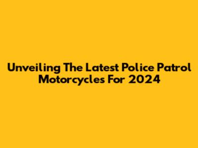 Unveiling The Latest Police Patrol Motorcycles For 2024