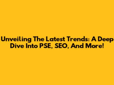 Unveiling The Latest Trends: A Deep Dive Into PSE, SEO, And More!