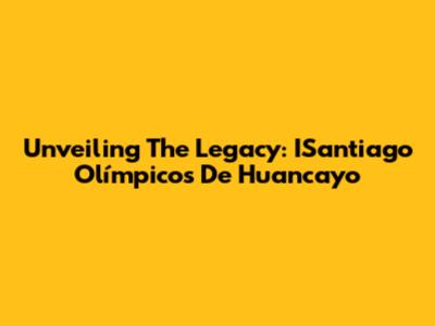 Unveiling The Legacy: ISantiago Olímpicos De Huancayo