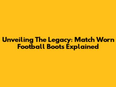 Unveiling The Legacy: Match Worn Football Boots Explained