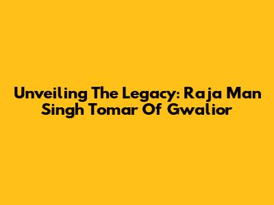 Unveiling The Legacy: Raja Man Singh Tomar Of Gwalior