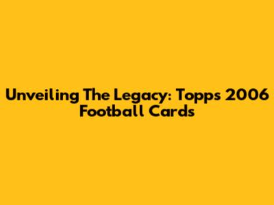 Unveiling The Legacy: Topps 2006 Football Cards