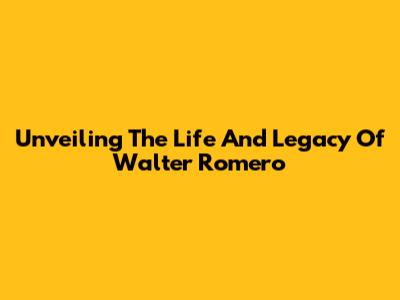 Unveiling The Life And Legacy Of Walter Romero