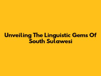 Unveiling The Linguistic Gems Of South Sulawesi