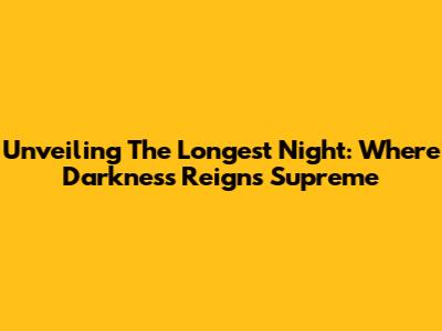 Unveiling The Longest Night: Where Darkness Reigns Supreme