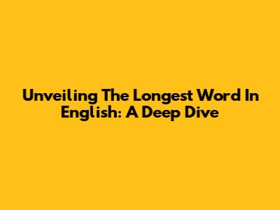 Unveiling The Longest Word In English: A Deep Dive