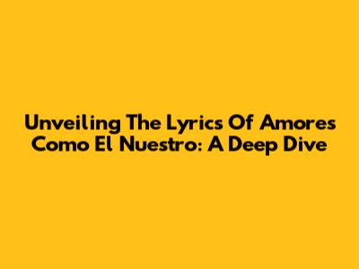 Unveiling The Lyrics Of "Amores Como El Nuestro": A Deep Dive