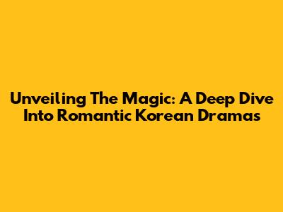 Unveiling The Magic: A Deep Dive Into Romantic Korean Dramas