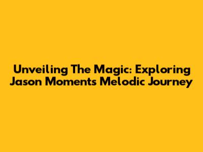 Unveiling The Magic: Exploring Jason Moments' Melodic Journey