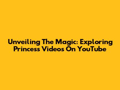 Unveiling The Magic: Exploring Princess Videos On YouTube
