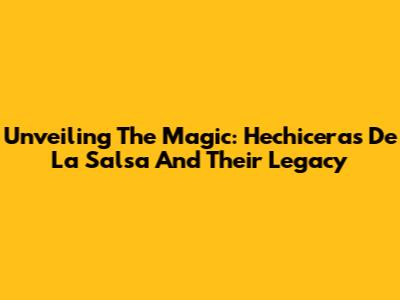 Unveiling The Magic: Hechiceras De La Salsa And Their Legacy