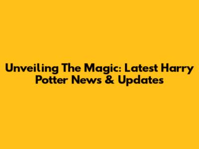 Unveiling The Magic: Latest Harry Potter News & Updates