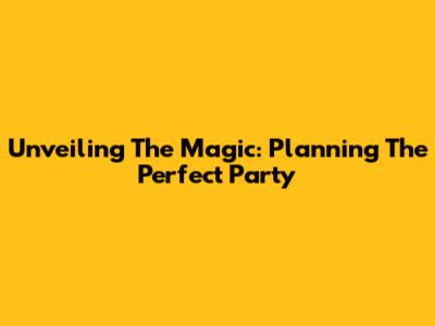 Unveiling The Magic: Planning The Perfect Party