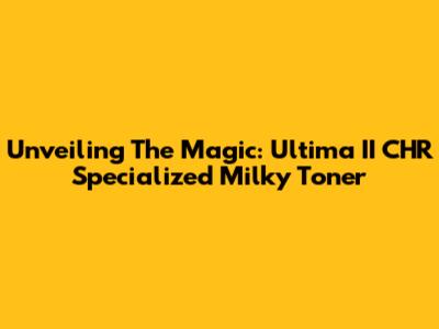 Unveiling The Magic: Ultima II CHR Specialized Milky Toner