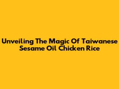Unveiling The Magic Of Taiwanese Sesame Oil Chicken Rice
