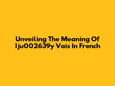 Unveiling The Meaning Of 'Iju002639y Vais' In French