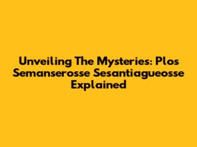 Unveiling The Mysteries: Plos Semanserosse Sesantiagueosse Explained