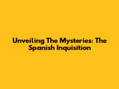 Unveiling The Mysteries: The Spanish Inquisition