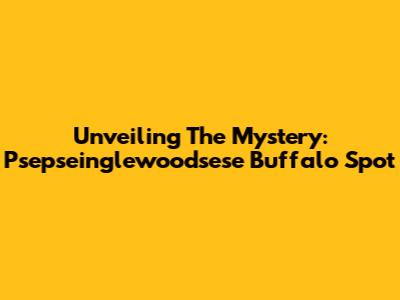 Unveiling The Mystery: Psepseinglewoodsese Buffalo Spot