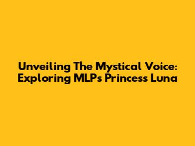 Unveiling The Mystical Voice: Exploring MLP's Princess Luna