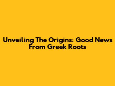 Unveiling The Origins: Good News From Greek Roots