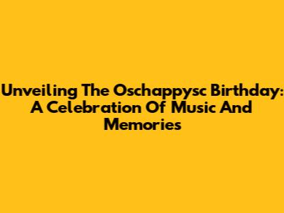 Unveiling The Oschappysc Birthday: A Celebration Of Music And Memories