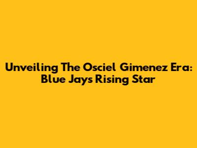 Unveiling The Osciel Gimenez Era: Blue Jays' Rising Star