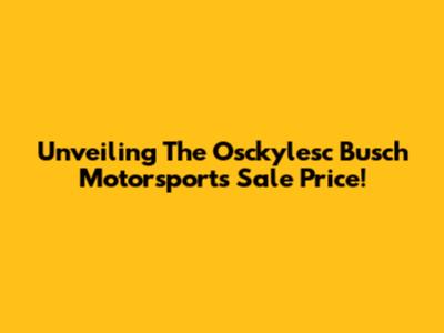 Unveiling The Osckylesc Busch Motorsports Sale Price!