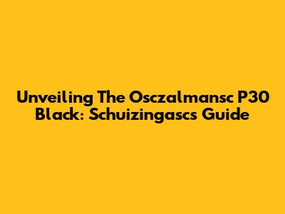 Unveiling The Osczalmansc P30 Black: Schuizingasc's Guide
