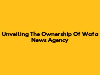 Unveiling The Ownership Of Wafa News Agency